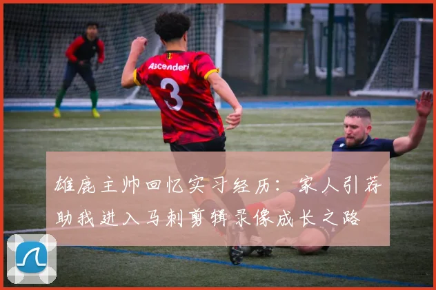 雄鹿主帅回忆实习经历：家人引荐助我进入马刺剪辑录像成长之路