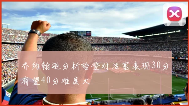 乔约翰逊分析哈登对活塞表现30分有望40分难度大
