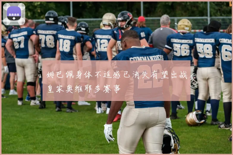 姆巴佩身体不适感已消失有望出战皇家奥维耶多赛事