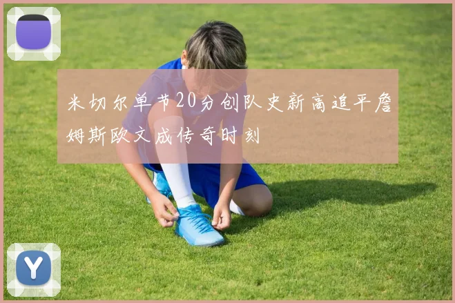 米切尔单节20分创队史新高追平詹姆斯欧文成传奇时刻