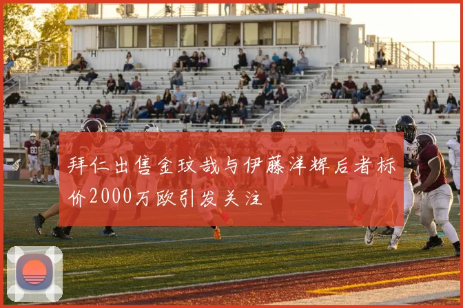拜仁出售金玟哉与伊藤洋辉后者标价2000万欧引发关注