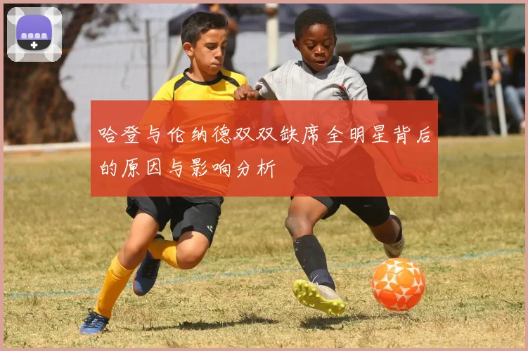 哈登与伦纳德双双缺席全明星背后的原因与影响分析