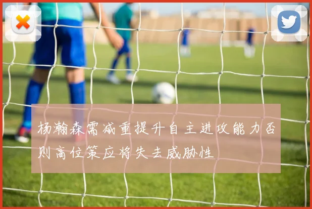 杨瀚森需减重提升自主进攻能力否则高位策应将失去威胁性