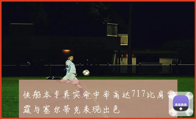 快船本季真实命中率高达717比肩雷霆与塞尔蒂克表现出色