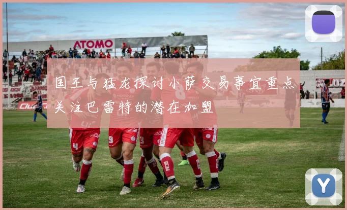 国王与猛龙探讨小萨交易事宜重点关注巴雷特的潜在加盟