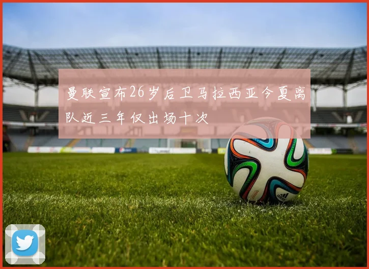 曼联宣布26岁后卫马拉西亚今夏离队近三年仅出场十次