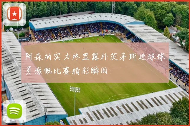 阿森纳实力终显露朴茨茅斯进球球员感慨比赛精彩瞬间