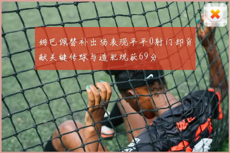 姆巴佩替补出场表现平平0射门却贡献关键传球与造犯规获69分