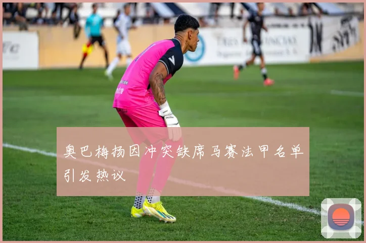 奥巴梅扬因冲突缺席马赛法甲名单引发热议