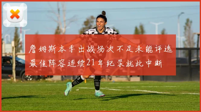 詹姆斯本季出战场次不足未能评选最佳阵容连续21年纪录就此中断