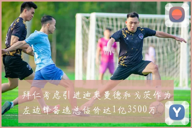 拜仁考虑引进迪奥曼德和戈茨作为左边锋备选总估价达1亿3500万