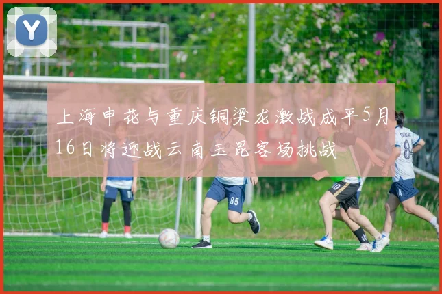 上海申花与重庆铜梁龙激战成平5月16日将迎战云南玉昆客场挑战